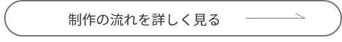 制作の流れを詳しく見る